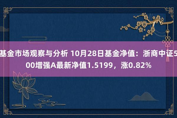 基金市场观察与分析 10月28日基金净值：浙商中证500增强A最新净值1.5199，涨0.82%