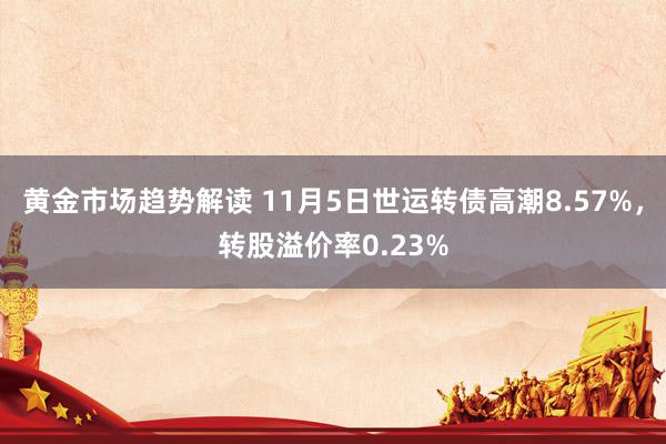 黄金市场趋势解读 11月5日世运转债高潮8.57%，转股溢价率0.23%