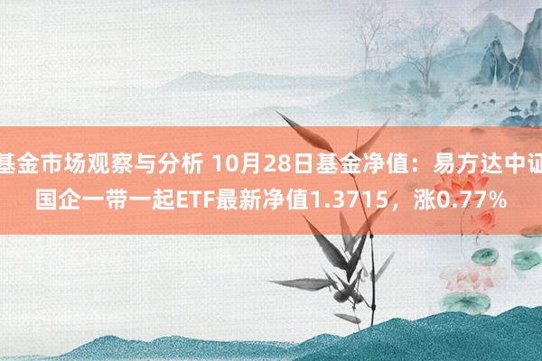 基金市场观察与分析 10月28日基金净值：易方达中证国企一带一起ETF最新净值1.3715，涨0.77%