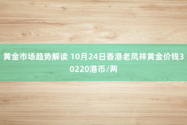 黄金市场趋势解读 10月24日香港老凤祥黄金价钱30220港币/两