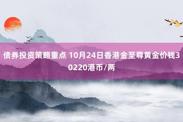 债券投资策略重点 10月24日香港金至尊黄金价钱30220港币/两