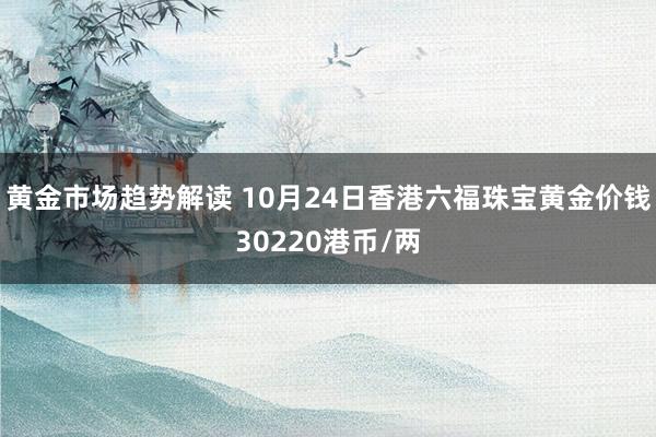 黄金市场趋势解读 10月24日香港六福珠宝黄金价钱30220港币/两