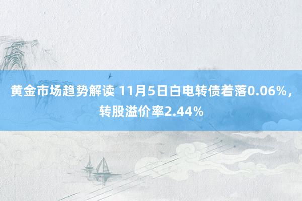 黄金市场趋势解读 11月5日白电转债着落0.06%，转股溢价率2.44%