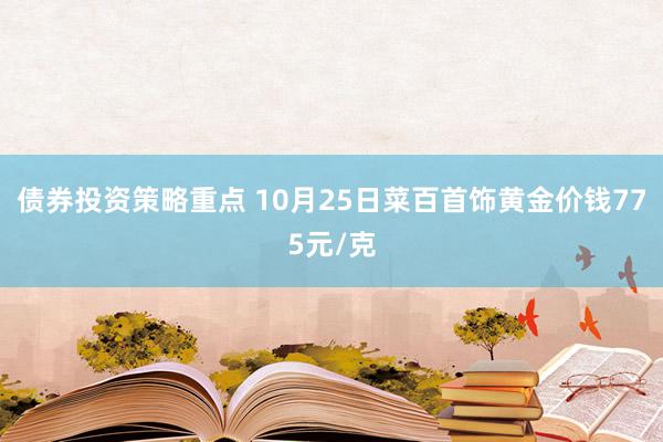 债券投资策略重点 10月25日菜百首饰黄金价钱775元/克