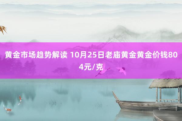 黄金市场趋势解读 10月25日老庙黄金黄金价钱804元/克