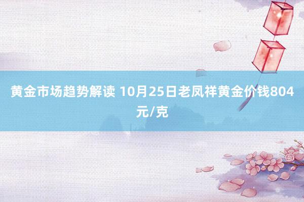 黄金市场趋势解读 10月25日老凤祥黄金价钱804元/克