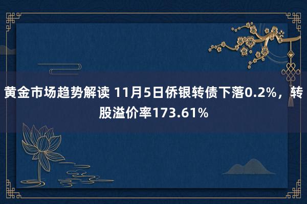 黄金市场趋势解读 11月5日侨银转债下落0.2%，转股溢价率173.61%