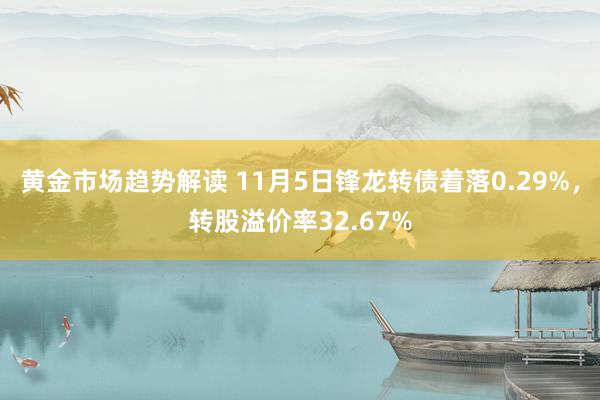 黄金市场趋势解读 11月5日锋龙转债着落0.29%，转股溢价率32.67%