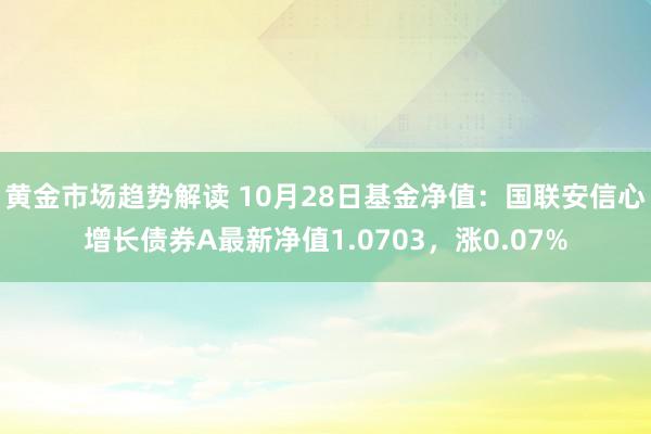 黄金市场趋势解读 10月28日基金净值：国联安信心增长债券A最新净值1.0703，涨0.07%