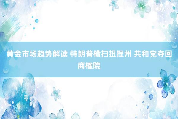 黄金市场趋势解读 特朗普横扫扭捏州 共和党夺回商榷院