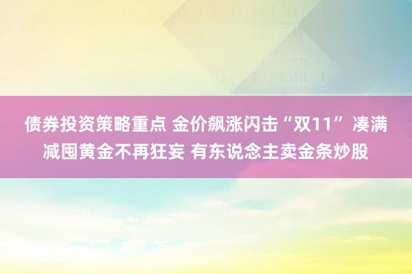 债券投资策略重点 金价飙涨闪击“双11” 凑满减囤黄金不再狂妄 有东说念主卖金条炒股