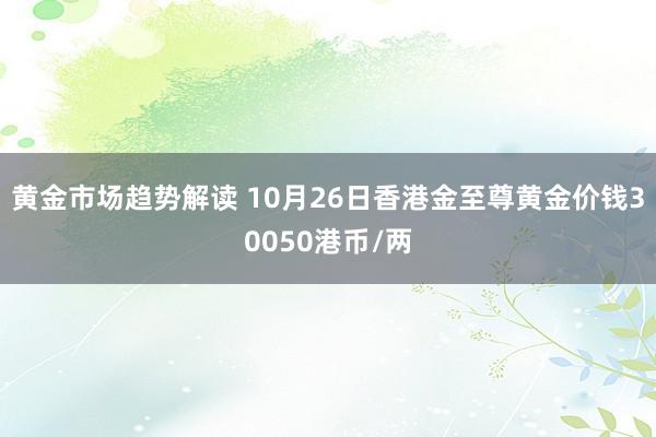 黄金市场趋势解读 10月26日香港金至尊黄金价钱30050港币/两