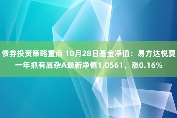 债券投资策略重点 10月28日基金净值：易方达悦夏一年抓有羼杂A最新净值1.0561，涨0.16%