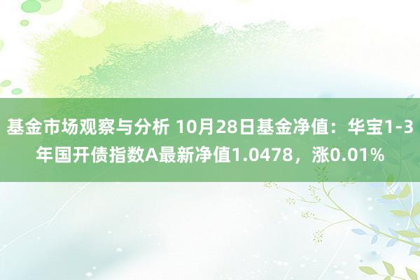 基金市场观察与分析 10月28日基金净值：华宝1-3年国开债指数A最新净值1.0478，涨0.01%