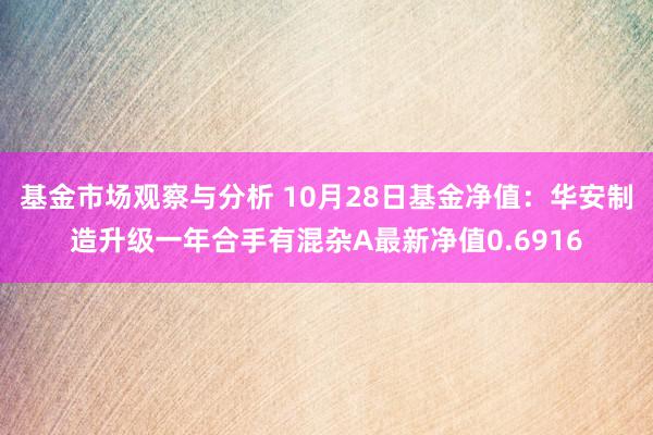 基金市场观察与分析 10月28日基金净值：华安制造升级一年合手有混杂A最新净值0.6916