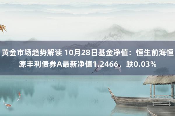 黄金市场趋势解读 10月28日基金净值：恒生前海恒源丰利债券A最新净值1.2466，跌0.03%