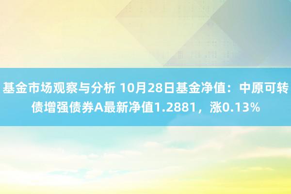 基金市场观察与分析 10月28日基金净值：中原可转债增强债券A最新净值1.2881，涨0.13%