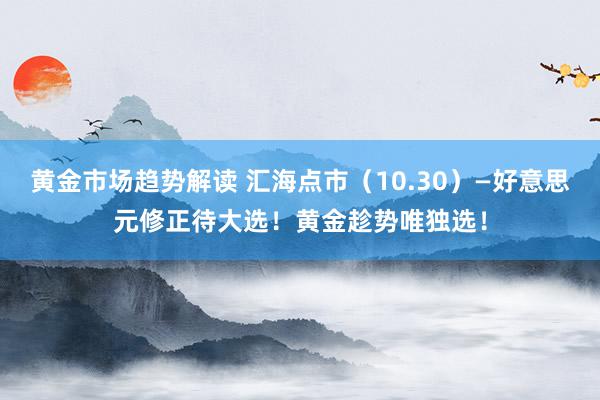 黄金市场趋势解读 汇海点市（10.30）—好意思元修正待大选！黄金趁势唯独选！