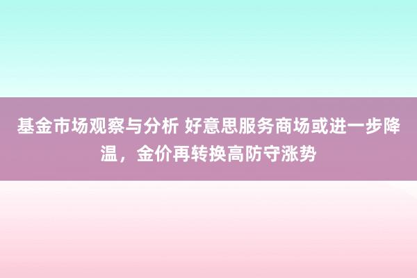 基金市场观察与分析 好意思服务商场或进一步降温，金价再转换高防守涨势