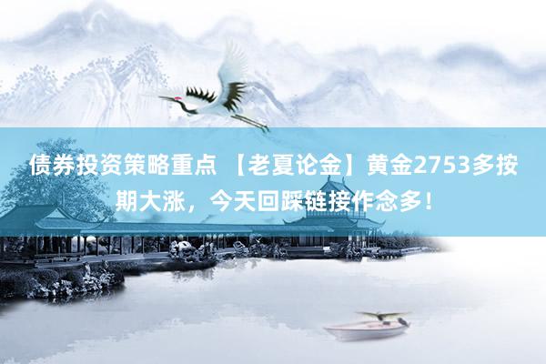 债券投资策略重点 【老夏论金】黄金2753多按期大涨，今天回踩链接作念多！