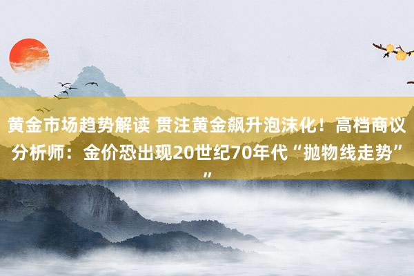 黄金市场趋势解读 贯注黄金飙升泡沫化！高档商议分析师：金价恐出现20世纪70年代“抛物线走势”