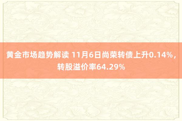 黄金市场趋势解读 11月6日尚荣转债上升0.14%，转股溢价率64.29%