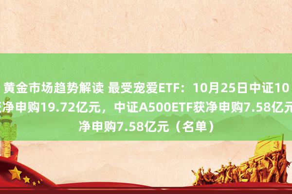 黄金市场趋势解读 最受宠爱ETF：10月25日中证1000ETF获净申购19.72亿元，中证A500ETF获净申购7.58亿元（名单）