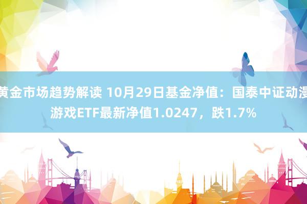 黄金市场趋势解读 10月29日基金净值：国泰中证动漫游戏ETF最新净值1.0247，跌1.7%