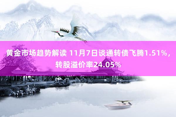 黄金市场趋势解读 11月7日谈通转债飞腾1.51%，转股溢价率24.05%