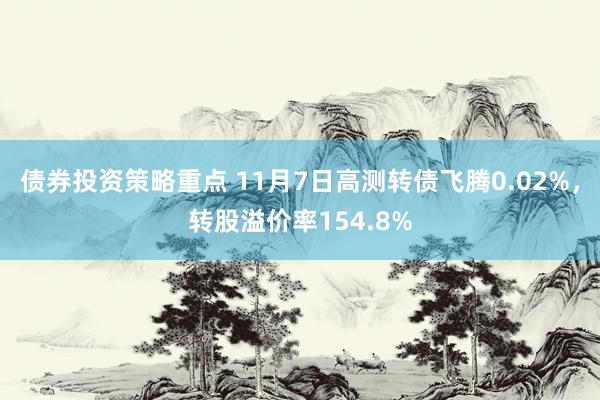 债券投资策略重点 11月7日高测转债飞腾0.02%，转股溢价率154.8%