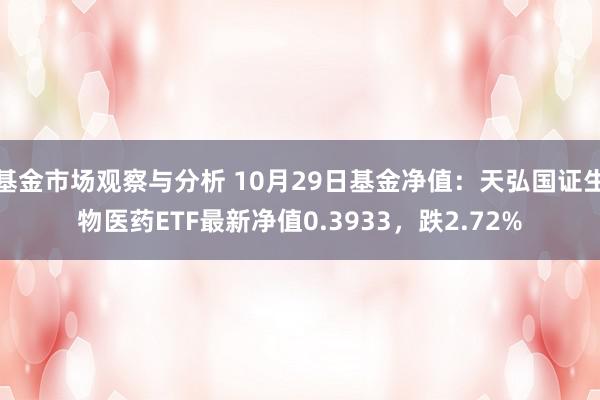 基金市场观察与分析 10月29日基金净值：天弘国证生物医药ETF最新净值0.3933，跌2.72%