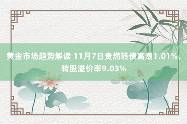 黄金市场趋势解读 11月7日贵燃转债高潮1.01%，转股溢价率9.03%