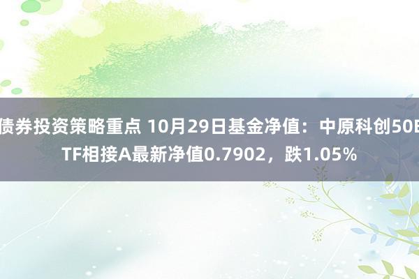 债券投资策略重点 10月29日基金净值：中原科创50ETF相接A最新净值0.7902，跌1.05%