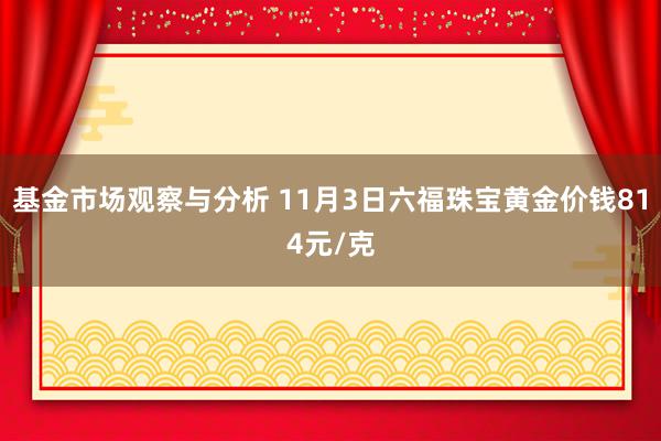 基金市场观察与分析 11月3日六福珠宝黄金价钱814元/克