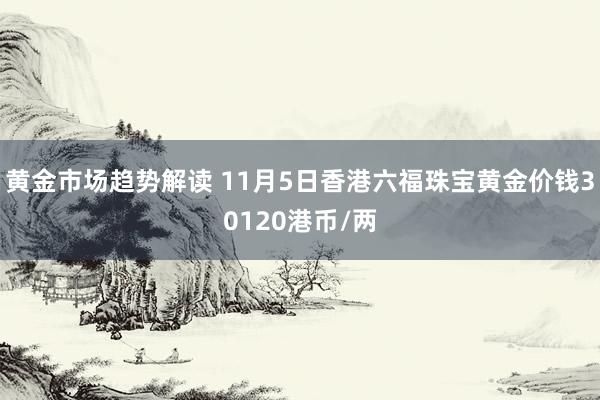 黄金市场趋势解读 11月5日香港六福珠宝黄金价钱30120港币/两