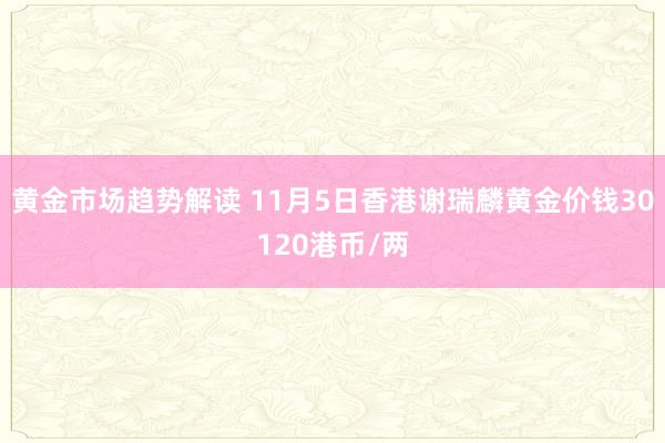 黄金市场趋势解读 11月5日香港谢瑞麟黄金价钱30120港币/两