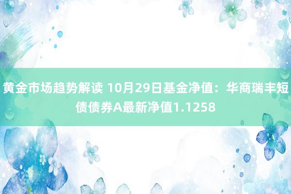 黄金市场趋势解读 10月29日基金净值：华商瑞丰短债债券A最新净值1.1258