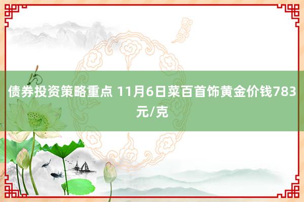 债券投资策略重点 11月6日菜百首饰黄金价钱783元/克