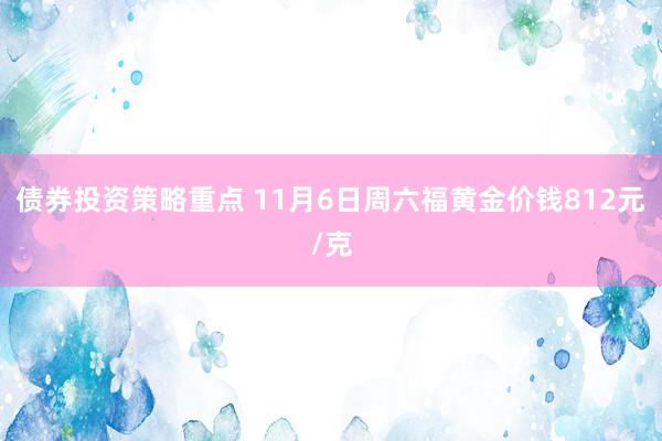 债券投资策略重点 11月6日周六福黄金价钱812元/克