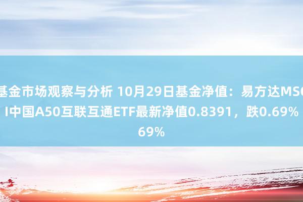 基金市场观察与分析 10月29日基金净值：易方达MSCI中国A50互联互通ETF最新净值0.8391，跌0.69%