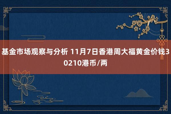 基金市场观察与分析 11月7日香港周大福黄金价钱30210港币/两