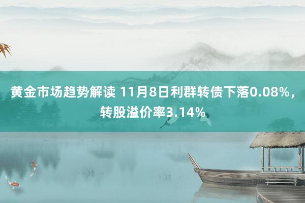 黄金市场趋势解读 11月8日利群转债下落0.08%，转股溢价率3.14%