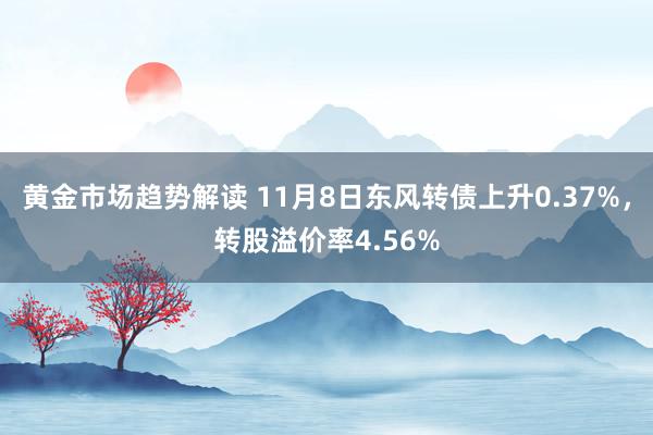 黄金市场趋势解读 11月8日东风转债上升0.37%，转股溢价率4.56%