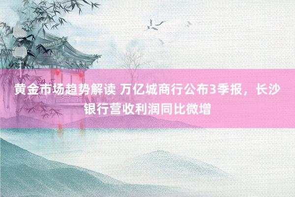 黄金市场趋势解读 万亿城商行公布3季报，长沙银行营收利润同比微增