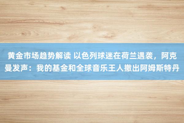 黄金市场趋势解读 以色列球迷在荷兰遇袭，阿克曼发声：我的基金和全球音乐王人撤出阿姆斯特丹