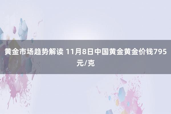 黄金市场趋势解读 11月8日中国黄金黄金价钱795元/克