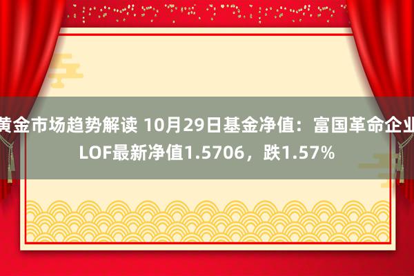 黄金市场趋势解读 10月29日基金净值：富国革命企业LOF最新净值1.5706，跌1.57%