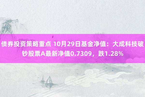 债券投资策略重点 10月29日基金净值：大成科技破钞股票A最新净值0.7309，跌1.28%