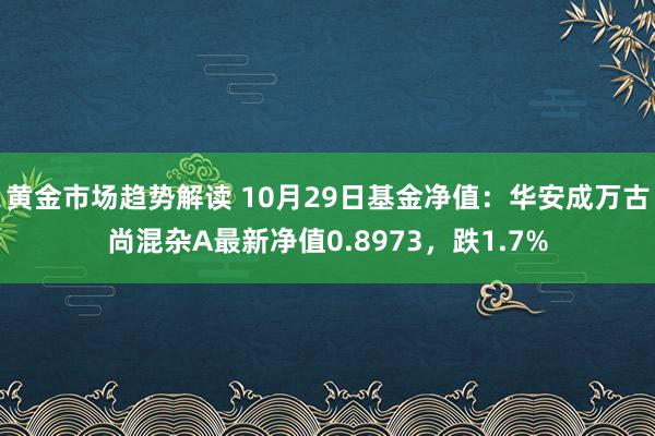 黄金市场趋势解读 10月29日基金净值：华安成万古尚混杂A最新净值0.8973，跌1.7%