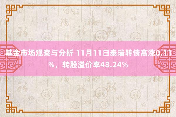 基金市场观察与分析 11月11日泰瑞转债高涨0.11%，转股溢价率48.24%